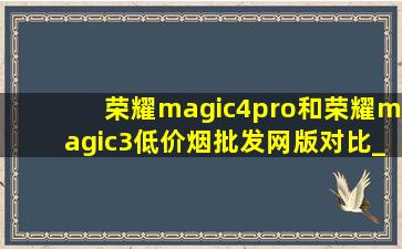 荣耀magic4pro和荣耀magic3(低价烟批发网)版对比_magic 3(低价烟批发网)版和mate40pro哪个好